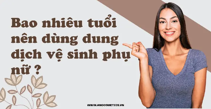 Bao Nhiêu Tuổi Thì Nên Dùng Dung Dịch Vệ Sinh