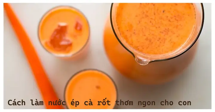 Cách Làm Nước Cà Rốt Cho Bé