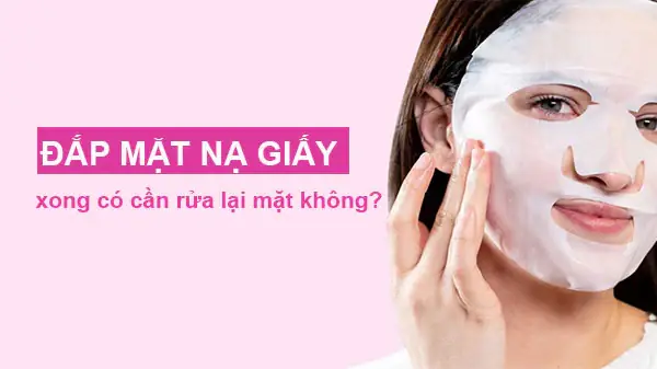 Đắp Mặt Nạ Giấy Xong Có Rửa Mặt Không Đắp Mặt Nạ Giấy Xong Có Rửa Mặt Không