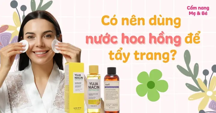 Nên Dùng Nước Tẩy Trang Hay Nước Hoa Hồng
